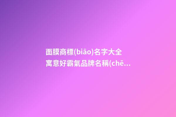 面膜商標(biāo)名字大全 寓意好霸氣品牌名稱(chēng),起名之家-第1張-商標(biāo)起名-玄機(jī)派